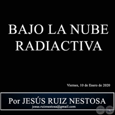 BAJO LA NUBE RADIACTIVA - Por JESÚS RUIZ NESTOSA - Viernes, 10 de Enero de 2020